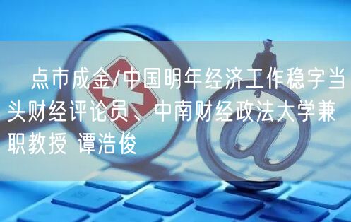 ﻿点市成金/中国明年经济工作稳字当头财经评论员、中南财经政法大学兼职教授 谭浩俊(图1)